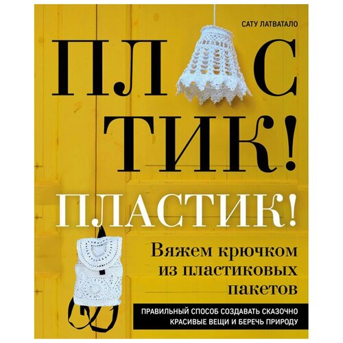 Пластик! Пластик! Вяжем крючком из пластиковых пакетов. Правильный способ создавать сказочно красивые вещи и беречь природу. Латватало С.