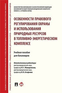 Под ред. Жаворонковой Н. Г, Агафонова В. Б. "Особенности правового регулирования охраны и использования природных ресурсов в топливно-энергетическом комплексе. Учебное пособие для бакалавров"