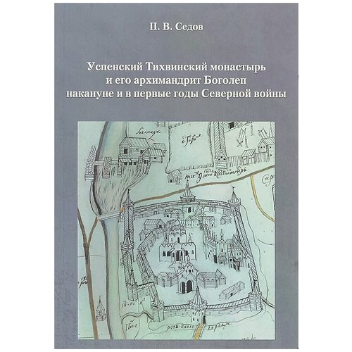 Седов Павел Владимирович "Успенский Тихвинский монастырь и его архимандрит Боголеп накануне и в первые годы Северной войны"