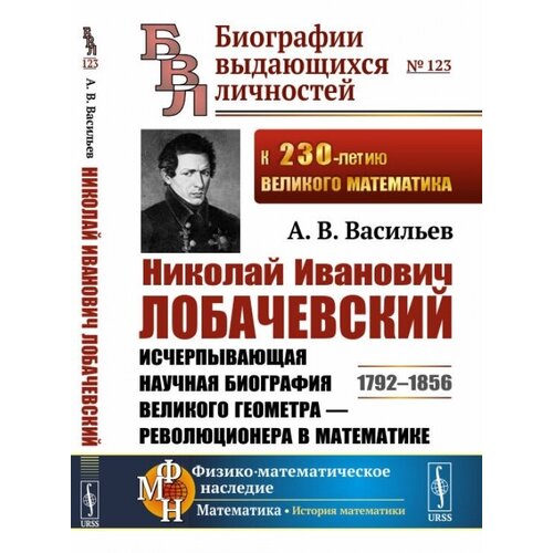 Николай Иванович Лобачевский: Исчерпывающая научная биография великого геометра - революционера в математике