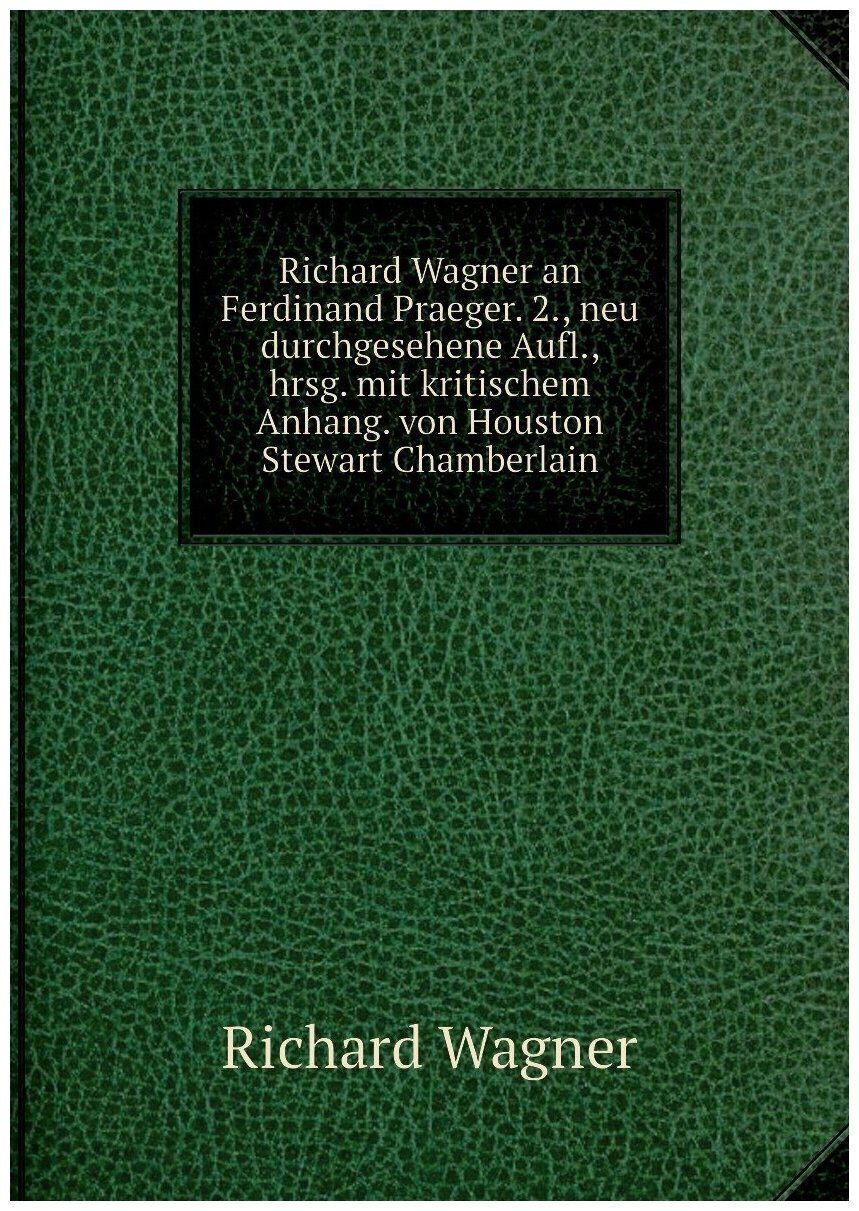 Richard Wagner an Ferdinand Praeger. 2, neu durchgesehene Aufl, hrsg. mit kritischem Anhang. von Houston Stewart Chamberlain
