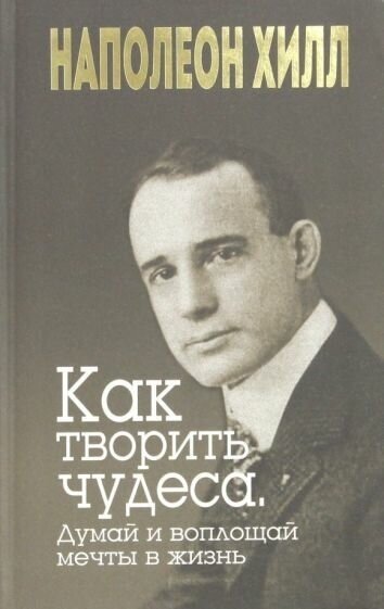 Наполеон хилл: как творить чудеса. думай и воплощай мечты в жизнь