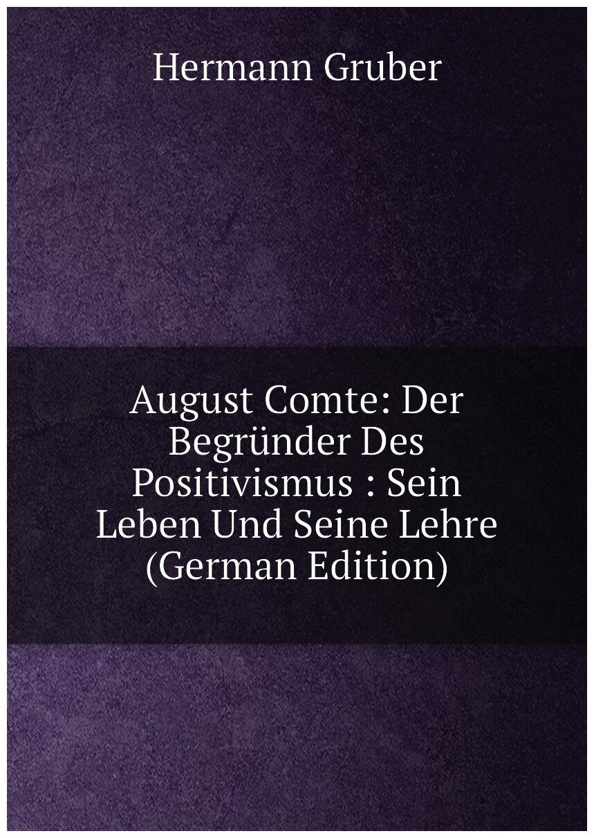 August Comte: Der Begründer Des Positivismus : Sein Leben Und Seine Lehre (German Edition)