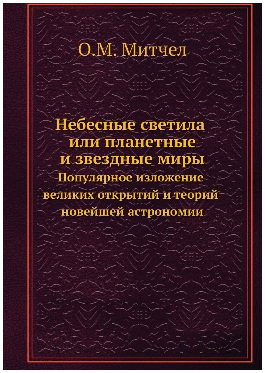 Небесные светила или планетные и звездные миры. Популярное изложение великих открытий и теорий новейшей астрономии