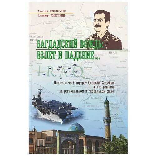 Анатолий Криворучко, Владимир Рощупкин "Багдадский вождь. Взлет и падение. Политический портрет Саддама Хусейна на региональном и глобальном фоне"