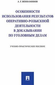 Вениаминов А. Г. "Особенности использования результатов оперативно-розыскной деятельности в доказывании по уголовным делам. Учебно-практическое пособие"