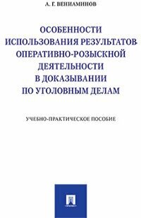 Вениаминов А. Г. "Особенности использования результатов оперативно-розыскной деятельности в доказывании по уголовным делам. Учебно-практическое пособие"