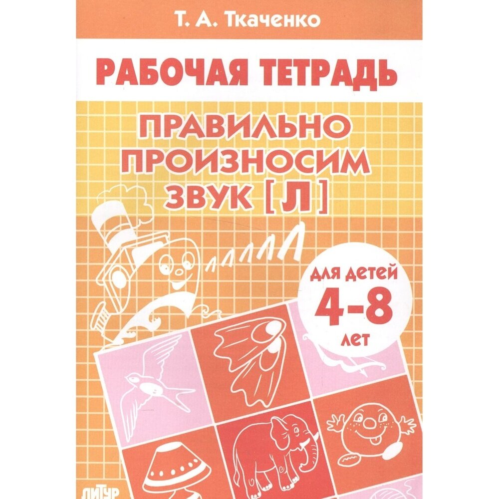 Рабочая тетрадь Литур Правильно произносим звук [Л]. Для детей 4-8 лет. 2018 год, Т. А. Ткаченко