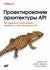 Книга: Брайант Д, Гоф Д, Оберн М. "Проектирование архитектуры API: Как правильно...