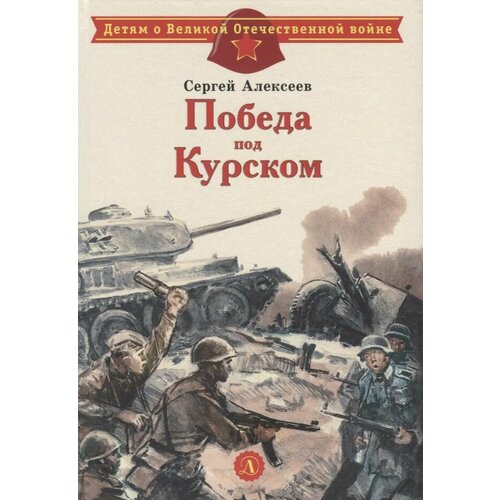 Книга Детская литература Детям о Великой Отечественной войне. Победа над Курском. 2023 год, С. П. Алексеев