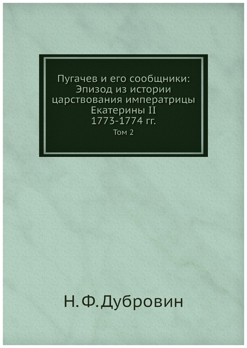 Пугачев и его сообщники: Эпизод из истории царствования императрицы Екатерины II. 1773-1774 гг. Том 2