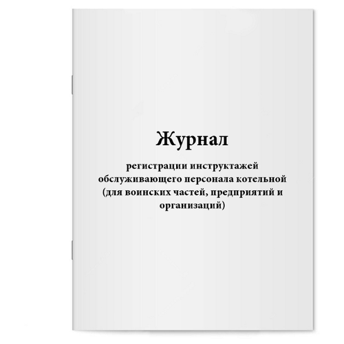 Журнал регистрации инструктажей обслуживающего персонала котельной (для воинских частей, предприятий и организаций) - 120 страниц