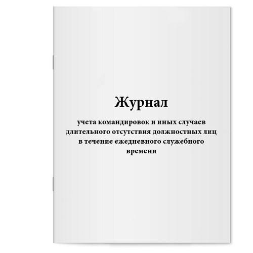 Журнал учета командировок и иных случаев длительного отсутствия должностных лиц в течение ежедневного служебного времени - 60 страниц