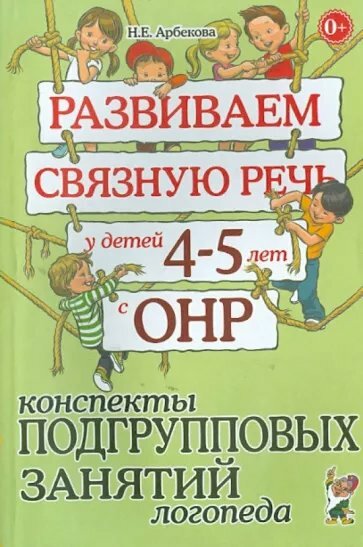 Методическое пособие Гном и Д Развиваем связную речь у детей 4-5 лет с ОНР. Конспекты подгрупповых занятий логопеда. 2022 год, Н. Е. Арбекова