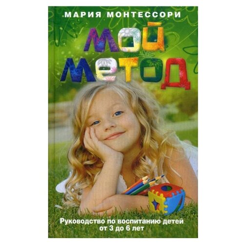  Монтессори М. "Мой метод. Руководство по воспитанию детей от 3 до 6 лет"