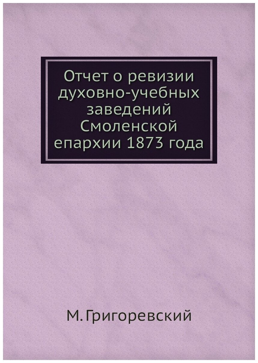 Книга Отчет о ревизии духовно-учебных заведений Смоленской епархии 1873 года - фото №1