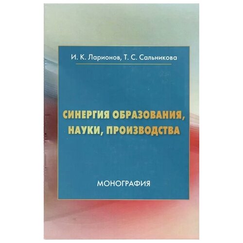 Ларионов И., Сальникова Т. "Синергия образования, науки, производства: Монография"