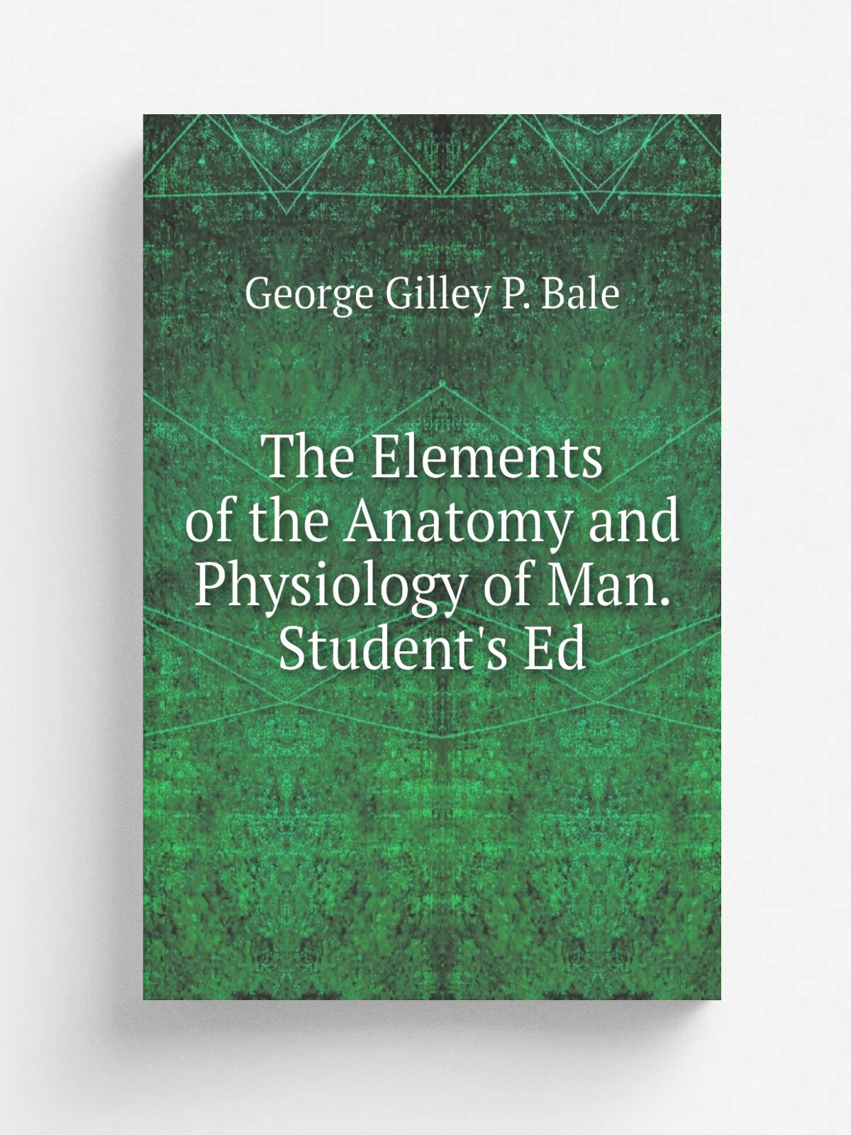 The Elements of the Anatomy and Physiology of Man. Student's Ed | George Gilley P. Bale | Репринт