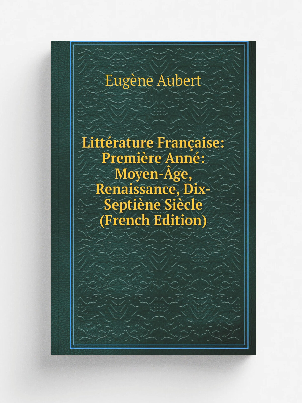 Litt.rature Fran.aise: Premi.re Ann: Moyen-. ge, Renaissance, Dix-Septi. ne Si.cle (French Edition) | Eug.ne Aubert | Репринт
