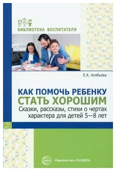 Сфера/МетПос/БиблВоспит/Как помочь ребенку стать хорошим. Сказки, рассказы, стихи о чертах характера для детей 5 - 8 лет/Алябьева Е. А.