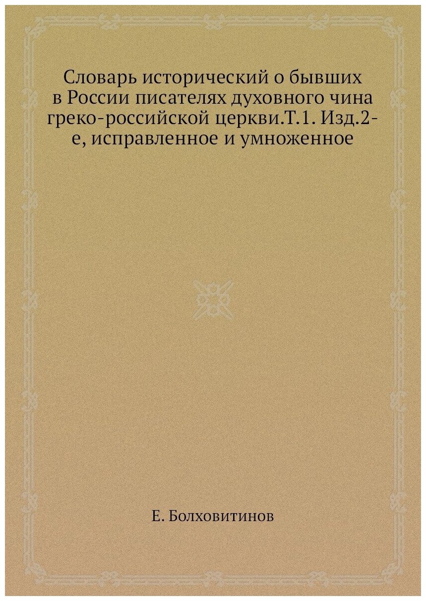 Словарь исторический о бывших в России писателях духовного чина греко-российской церкви. Т.1. Изд.2-е, исправленное и умноженное