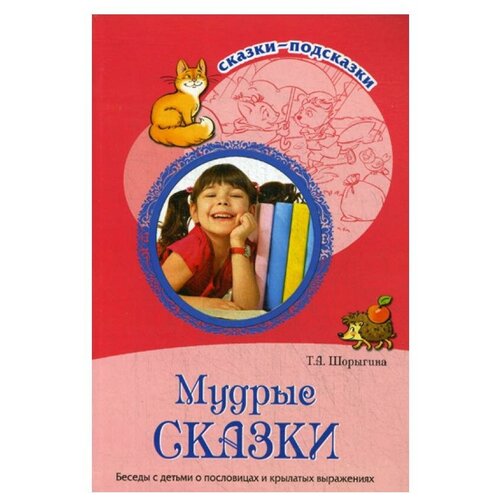 Мудрые сказки. Беседы с детьми о пословицах и крылатых выражениях / Шорыгина Т.А.