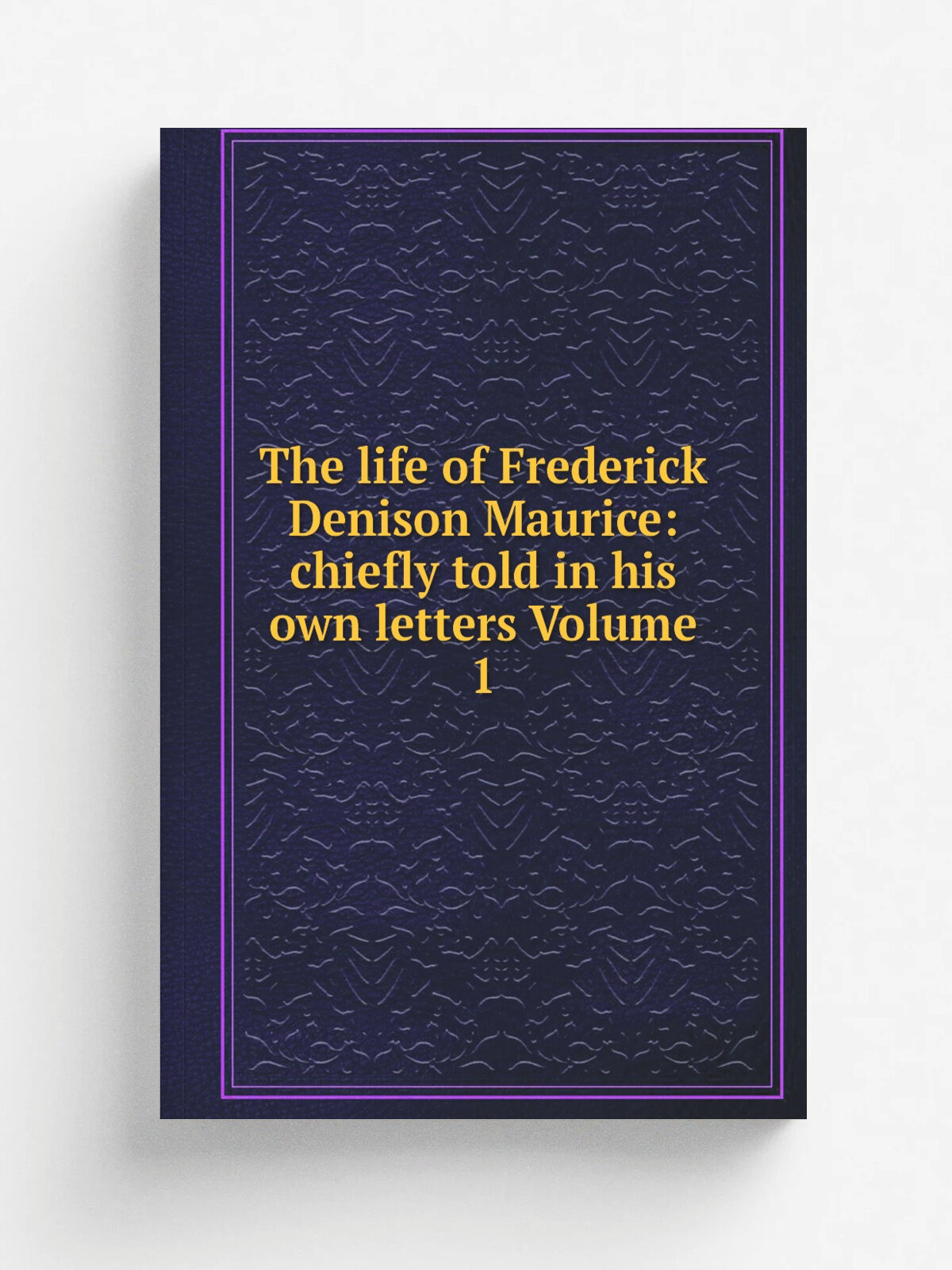 The life of Frederick Denison Maurice: chiefly told in his own letters Volume 1