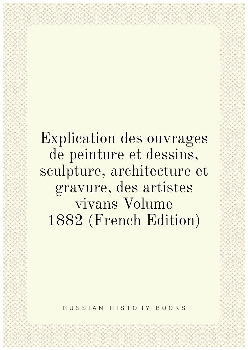 Explication des ouvrages de peinture et dessins, sculpture, architecture et gravure, des artistes vivans Volume 1882 (French Edition)