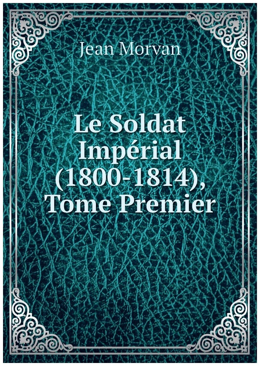 Le Soldat Impérial (1800-1814), Tome Premier