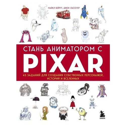 Стань аниматором с Pixar: 45 заданий для создания собственных персонажей, историй и вселенных