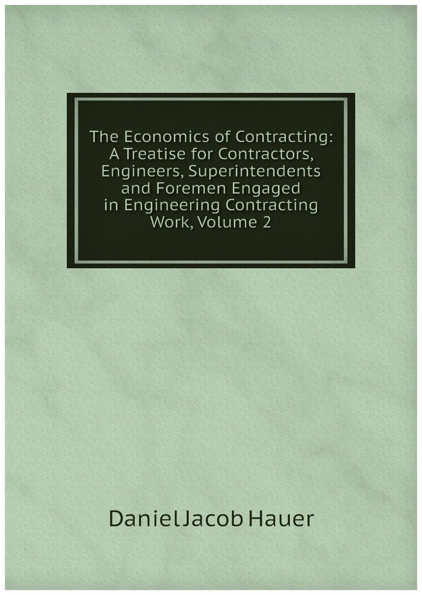 The Economics of Contracting: A Treatise for Contractors, Engineers, Superintendents and Foremen Engaged in Engineering Contracting Work, Volume 2