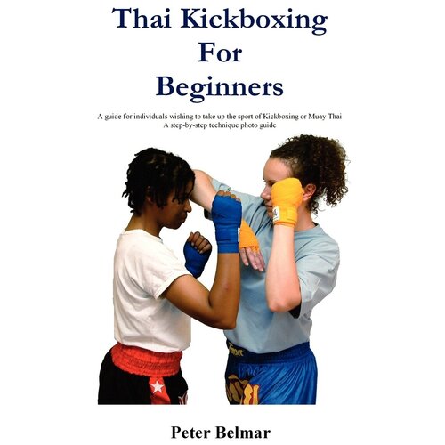 Thai Kickboxing for Beginners. A Guide for Individuals Wishing to Take Up the Sport of Kickboxing or Muay Thai