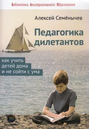 Педагогика дилетантов. Как учить детей дома и не сойти с ума, Семенычев А.