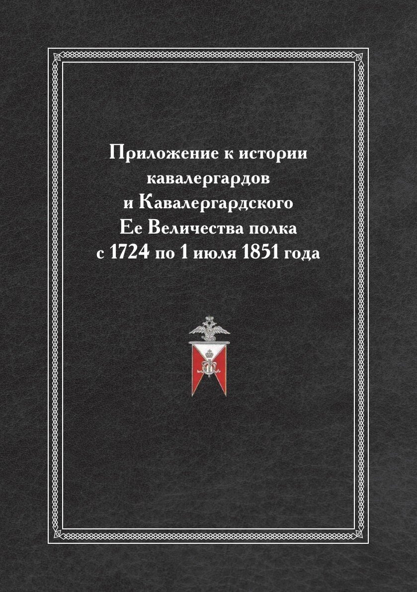 Приложение к истории кавалергардов и Кавалергардского Ее Величества полка с 1724 по 1 июля 1851 года