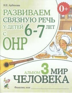 Развиваем связную речь у детей 6-7 лет с ОНР. Альбом 3. Мир человека.