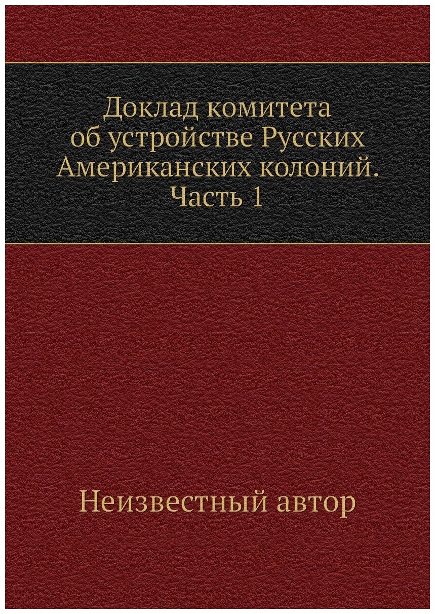 Книга Доклад комитета об устройстве Русских Американских колоний. Часть 1 - фото №1