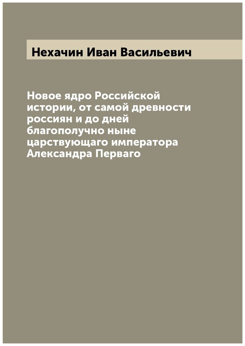 Новое ядро Российской истории, от самой древности россиян и до дней благополучно ныне царствующаго императора Александра Перваго
