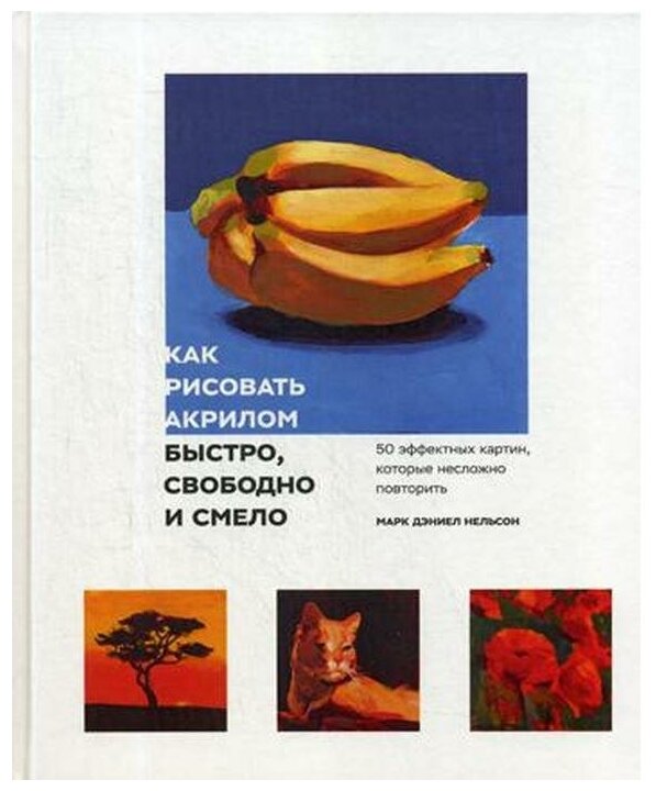 Как рисовать акрилом быстро, свободно и смело. 50 эффектных картин, которые несложно повторить - фото №1