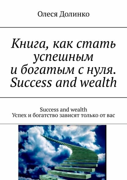 Книга, как стать успешным и богатым с нуля. Success and wealth. Success and wealth Успех и богатство зависят только от вас [Цифровая книга]