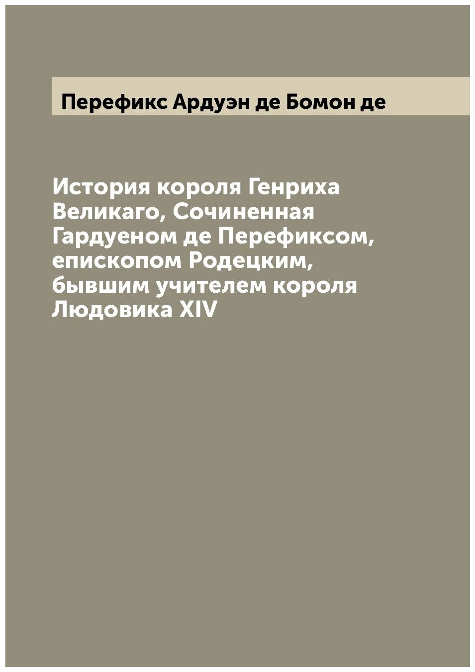 История короля Генриха Великаго, Сочиненная Гардуеном де Перефиксом, епископом Родецким, бывшим учителем короля Людовика XIV