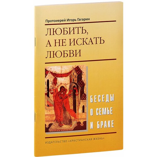 Протоиерей Игорь Гагарин "Любить, а не искать любви. 3-е изд."