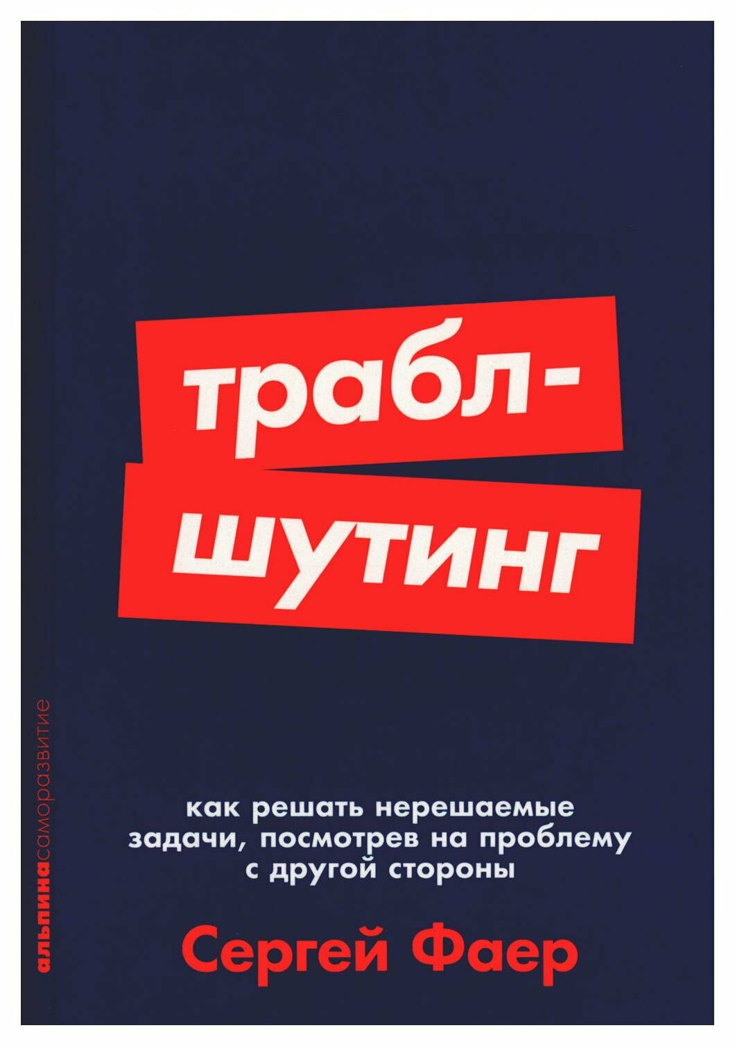 Траблшутинг: Как решать нерешаемые задачи, посмотрев на проблему с другой стороны. Фаер С. А. Альпина Паблишер