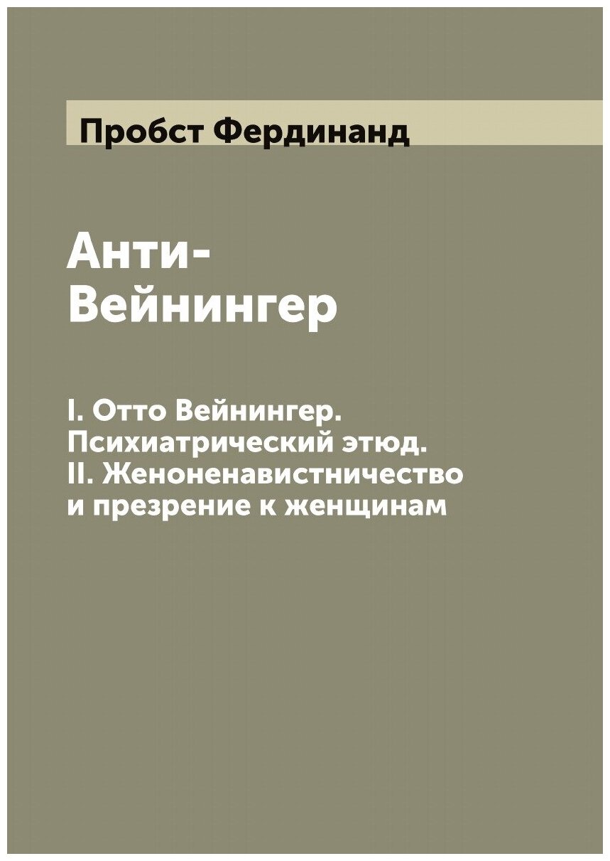 Анти-Вейнингер. I. Отто Вейнингер. Психиатрический этюд. II. Женоненавистничество и презрение к женщинам