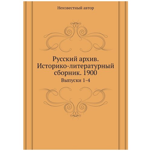 Русский архив. Историко-литературный сборник. 1900. Выпуски 1-4