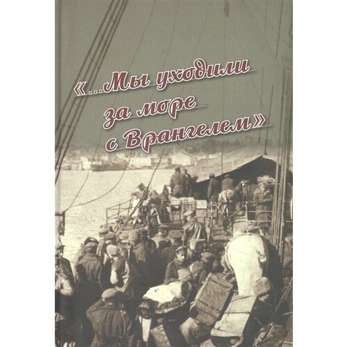 «. Мы уходили за море с Врангелем». Крымский Исход 1920 года: хроника и воспоминания