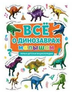Первая детская энциклопедия. ВСЁ О динозаврах малышам