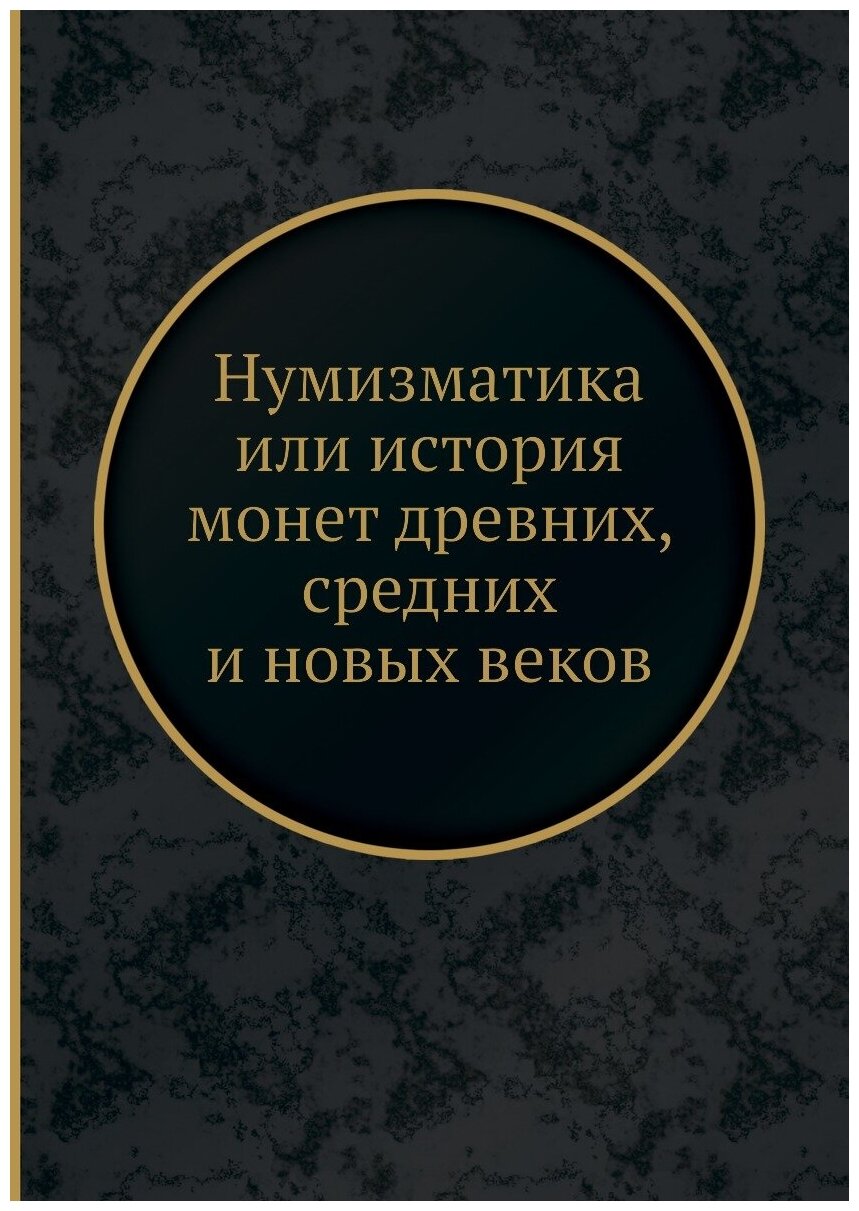 Нумизматика или история монет древних, средних и новых веков