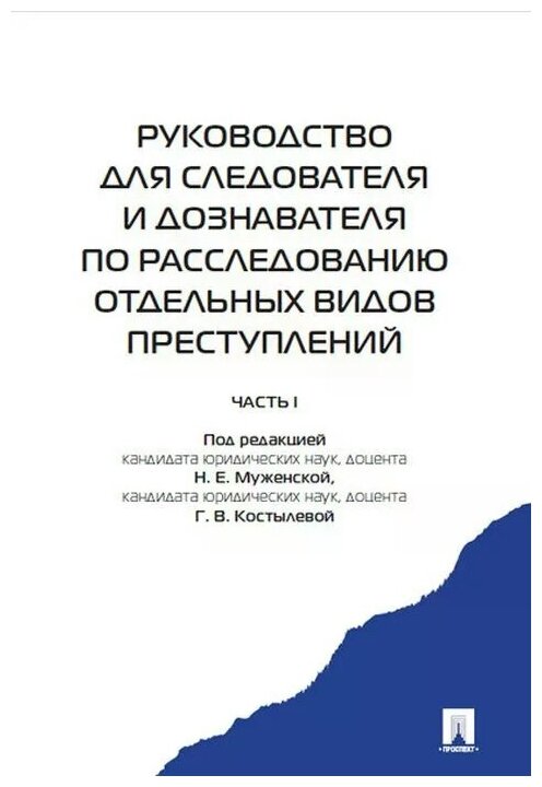 Муженская Н. Е. "Руководство для следователя и дознавателя по расследованию отдельных видов преступлений: в 2 ч. Ч. I"