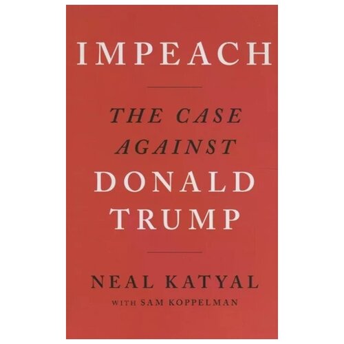 Katyal N. "Impeach. The case against. Donald Trump"