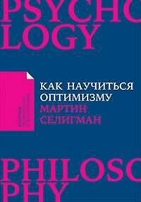 Селигман М. Как научиться оптимизму. Измените взгляд на мир и свою жизнь. Альпина: психология и философия